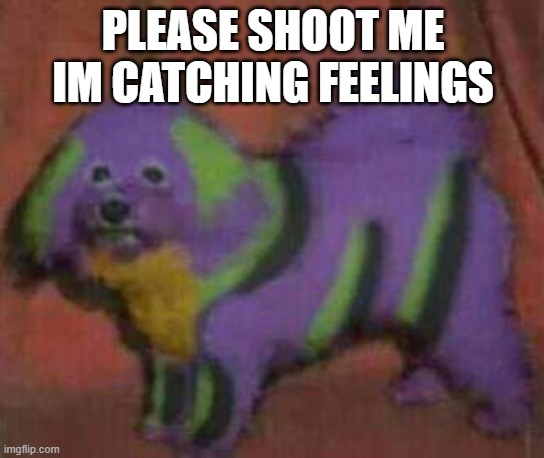 dog-01 | PLEASE SHOOT ME IM CATCHING FEELINGS | image tagged in dog-01 | made w/ Imgflip meme maker