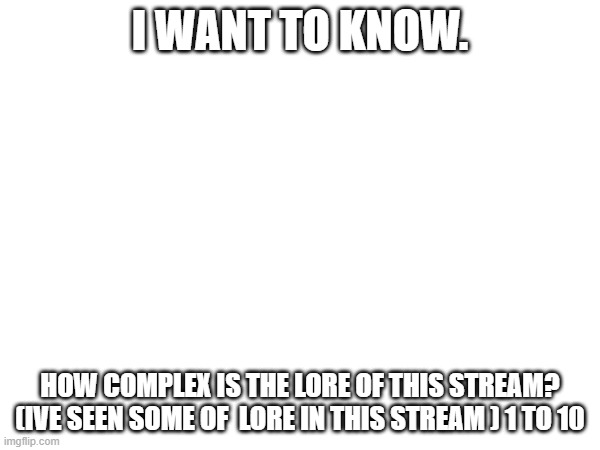 I WANT TO KNOW. HOW COMPLEX IS THE LORE OF THIS STREAM? (IVE SEEN SOME OF  LORE IN THIS STREAM ) 1 TO 10 | made w/ Imgflip meme maker