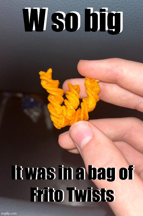 W so big it was in a bag of Frito Twists | image tagged in w so big it was in a bag of frito twists | made w/ Imgflip meme maker