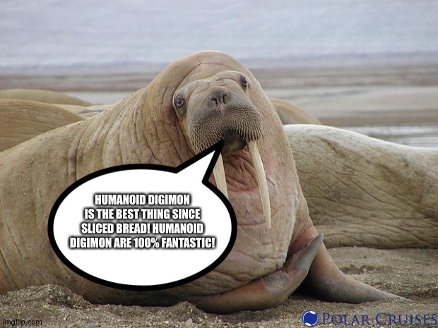 The Walrus of wisdom loves Humanoid Digimon | HUMANOID DIGIMON IS THE BEST THING SINCE SLICED BREAD! HUMANOID DIGIMON ARE 100% FANTASTIC! | image tagged in walrus | made w/ Imgflip meme maker