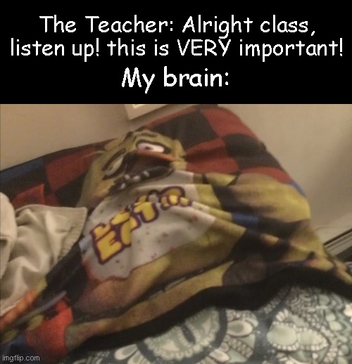 -_- | The Teacher: Alright class, listen up! this is VERY important! My brain: | image tagged in memes,funny,very funny | made w/ Imgflip meme maker