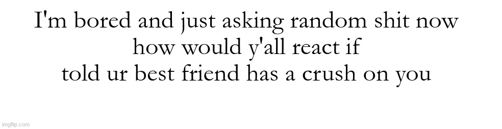 I'm bored and just asking random shit now
how would y'all react if told ur best friend has a crush on you | made w/ Imgflip meme maker
