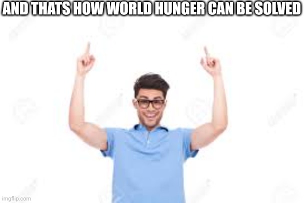 @post above | AND THATS HOW WORLD HUNGER CAN BE SOLVED | image tagged in and that's how x | made w/ Imgflip meme maker