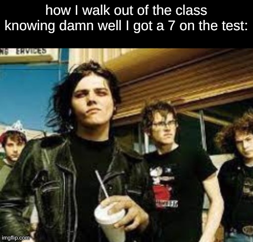 how I walk out of the class knowing damn well I got a 7 on the test: | image tagged in coffee,test,i fail,true story,mcr,my chemical romance | made w/ Imgflip meme maker