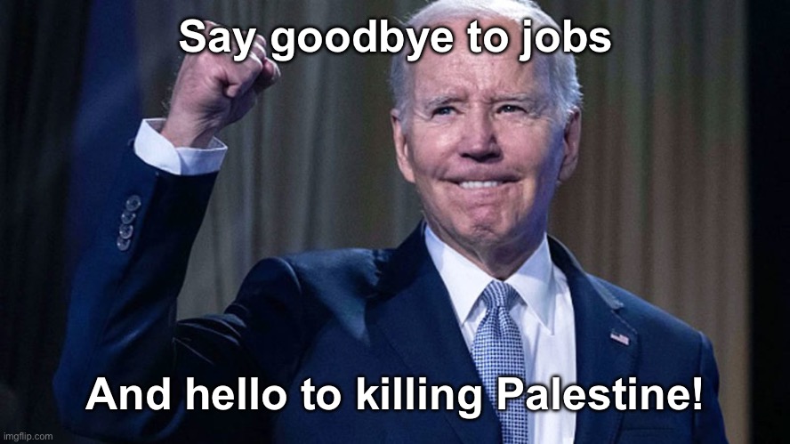 Say goodbye to jobs; And hello to killing Palestine! | image tagged in liberal logic,liberal hypocrisy,joe biden,israel,palestine,oppression | made w/ Imgflip meme maker