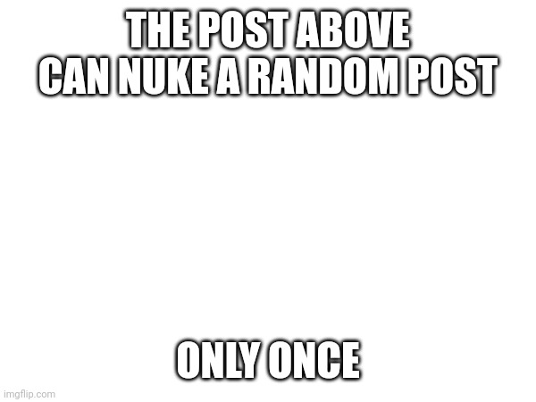 THE POST ABOVE CAN NUKE A RANDOM POST; ONLY ONCE | made w/ Imgflip meme maker