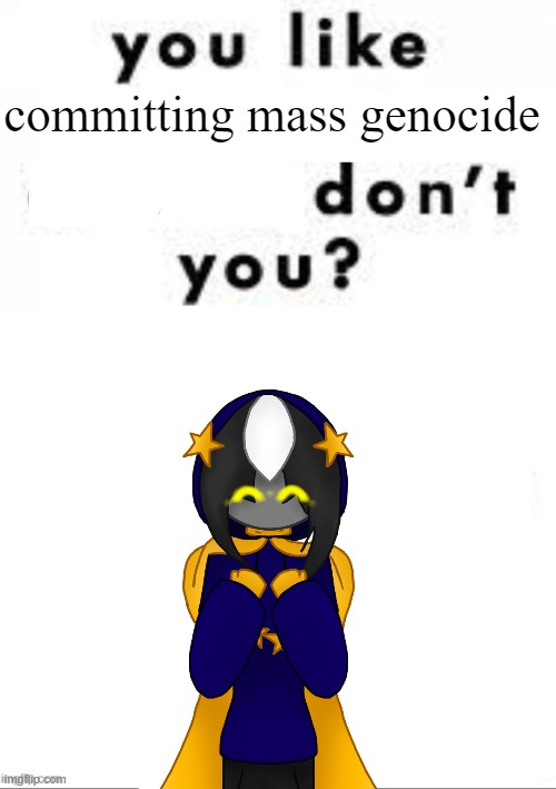 she knows | committing mass genocide | image tagged in you like ______ don t you | made w/ Imgflip meme maker