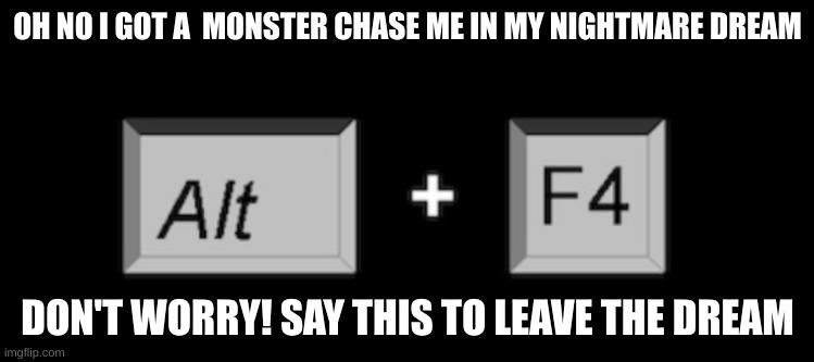 How I leave nightmares easily | OH NO I GOT A  MONSTER CHASE ME IN MY NIGHTMARE DREAM; DON'T WORRY! SAY THIS TO LEAVE THE DREAM | image tagged in alt f4,dream,nightmare,fun | made w/ Imgflip meme maker
