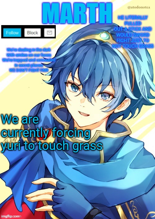 I want N and Marth to rail me until my legs can't move. | HE LITERALLY PULLED OUT A STICK AND WOULD SWORD FIGHT JUST TO NOT TOUCH GRASS; We are currently forcing yuri to touch grass | image tagged in i want n and marth to rail me until my legs can't move | made w/ Imgflip meme maker
