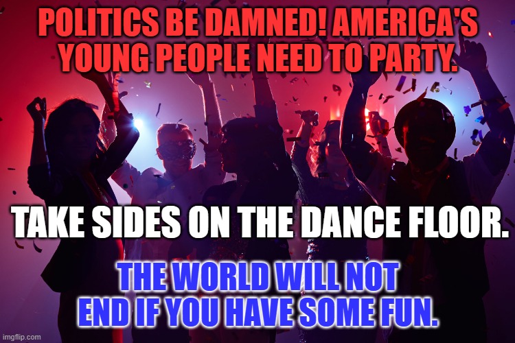 "Gonna' have fun in the city!" | POLITICS BE DAMNED! AMERICA'S YOUNG PEOPLE NEED TO PARTY. TAKE SIDES ON THE DANCE FLOOR. THE WORLD WILL NOT END IF YOU HAVE SOME FUN. | image tagged in politics | made w/ Imgflip meme maker