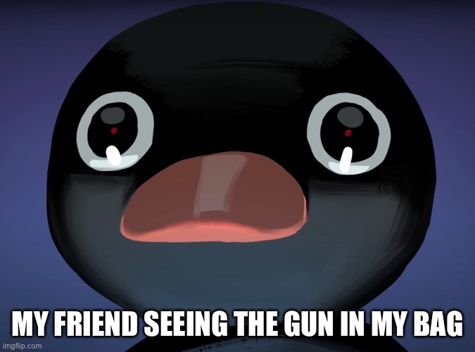 Oh naw | MY FRIEND SEEING THE GUN IN MY BAG | image tagged in pingu stare | made w/ Imgflip meme maker
