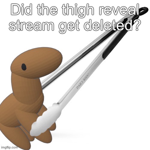 Did the thigh reveal stream get deleted? | made w/ Imgflip meme maker