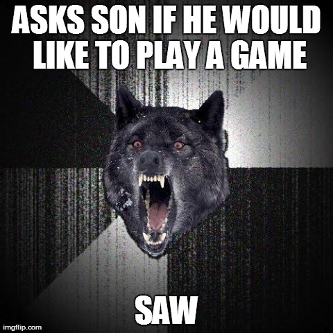 Insanity Wolf | ASKS SON IF HE WOULD LIKE TO PLAY A GAME SAW | image tagged in memes,insanity wolf,AdviceAnimals | made w/ Imgflip meme maker