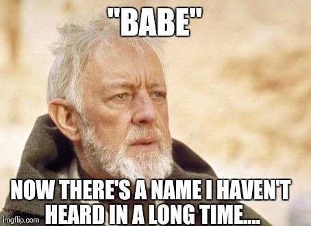 Obi Wan Kenobi Meme | "BABE" NOW THERE'S A NAME I HAVEN'T HEARD IN A LONG TIME.... | image tagged in memes,obi wan kenobi,AdviceAnimals | made w/ Imgflip meme maker