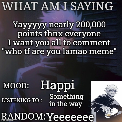 Lol | Yayyyyy nearly 200,000 points thnx everyone I want you all to comment "who tf are you lamao meme"; Happi; Something in the way; Yeeeeeee | image tagged in gojo announcement template | made w/ Imgflip meme maker