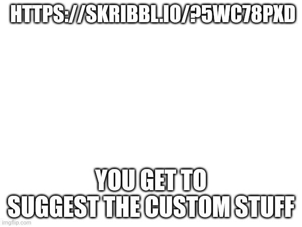 srs | HTTPS://SKRIBBL.IO/?5WC78PXD; YOU GET TO SUGGEST THE CUSTOM STUFF | made w/ Imgflip meme maker