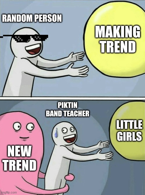 Running Away Balloon Meme | RANDOM PERSON; MAKING TREND; PIKTIN BAND TEACHER; LITTLE GIRLS; NEW TREND | image tagged in memes,running away balloon | made w/ Imgflip meme maker
