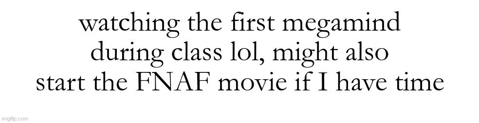watching the first megamind during class lol, might also start the FNAF movie if I have time | made w/ Imgflip meme maker