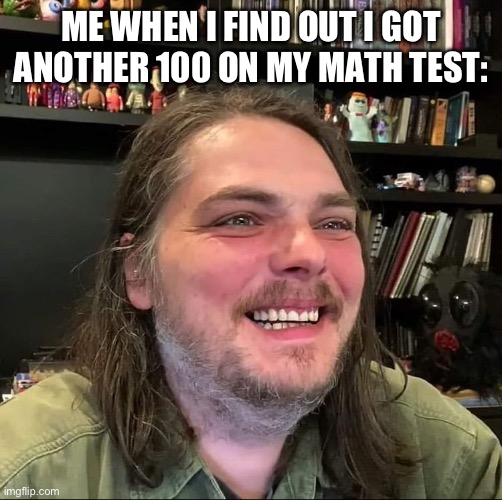Gerard Way | ME WHEN I FIND OUT I GOT ANOTHER 100 ON MY MATH TEST: | image tagged in gerard way | made w/ Imgflip meme maker