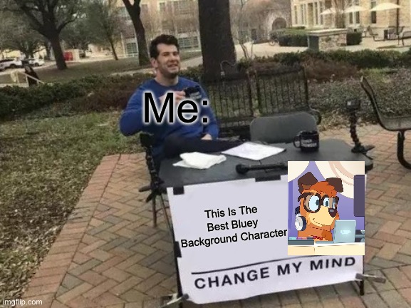 Change My Mind | Me:; This Is The Best Bluey Background Character | image tagged in memes,change my mind | made w/ Imgflip meme maker