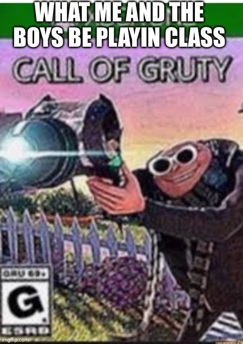 YOOOO | WHAT ME AND THE BOYS BE PLAYIN CLASS | image tagged in call of gruty | made w/ Imgflip meme maker