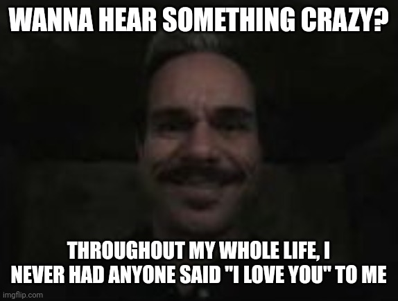 that hug i had in my dreams felt real bro | WANNA HEAR SOMETHING CRAZY? THROUGHOUT MY WHOLE LIFE, I NEVER HAD ANYONE SAID "I LOVE YOU" TO ME | image tagged in lalo salamanca | made w/ Imgflip meme maker