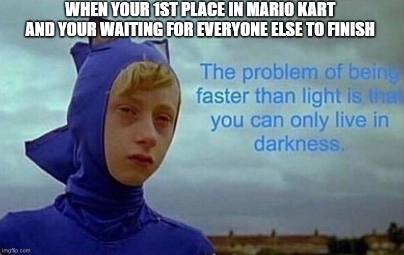 Combining Sonic and Mario memes. | WHEN YOUR 1ST PLACE IN MARIO KART AND YOUR WAITING FOR EVERYONE ELSE TO FINISH | image tagged in depression sonic,mario kart | made w/ Imgflip meme maker
