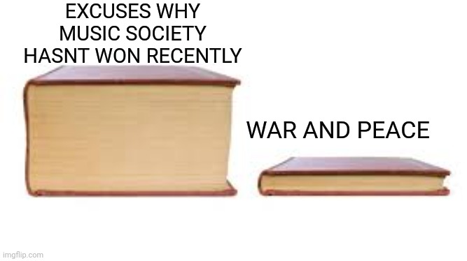 Big book small book | EXCUSES WHY MUSIC SOCIETY HASNT WON RECENTLY; WAR AND PEACE | image tagged in big book small book | made w/ Imgflip meme maker
