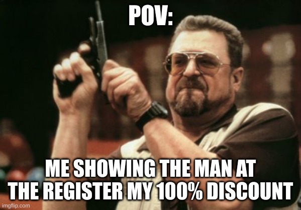 Am I The Only One Around Here | POV:; ME SHOWING THE MAN AT THE REGISTER MY 100% DISCOUNT | image tagged in memes,am i the only one around here | made w/ Imgflip meme maker
