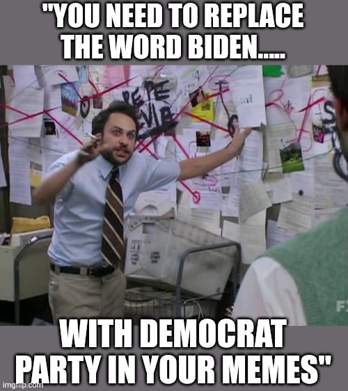 Blame lays with the puppet masters instead | "YOU NEED TO REPLACE THE WORD BIDEN..... WITH DEMOCRAT PARTY IN YOUR MEMES" | image tagged in charlie conspiracy always sunny in philidelphia | made w/ Imgflip meme maker