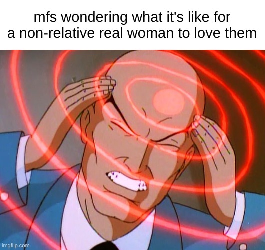 Professor X | mfs wondering what it's like for a non-relative real woman to love them | image tagged in professor x | made w/ Imgflip meme maker