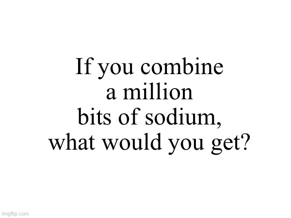 Le riddle | If you combine a million bits of sodium, what would you get? | made w/ Imgflip meme maker