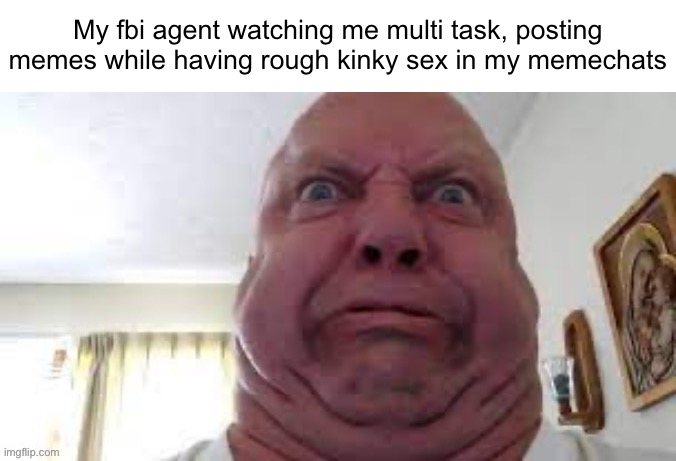 My fbi agent watching me multi task, posting memes while having rough kinky sex in my memechats | made w/ Imgflip meme maker