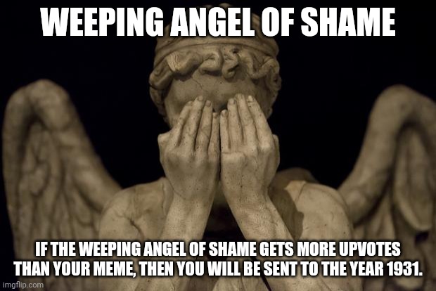 Just a comment thing for you guys to use or smth idk | WEEPING ANGEL OF SHAME; IF THE WEEPING ANGEL OF SHAME GETS MORE UPVOTES THAN YOUR MEME, THEN YOU WILL BE SENT TO THE YEAR 1931. | image tagged in weeping angel | made w/ Imgflip meme maker