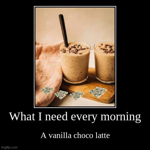 What I need | What I need every morning | A vanilla choco latte | image tagged in true | made w/ Imgflip demotivational maker