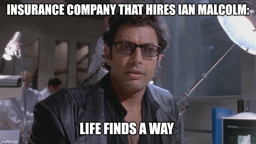 An insurance company hired Ian Malcolm | INSURANCE COMPANY THAT HIRES IAN MALCOLM:; LIFE FINDS A WAY | image tagged in no one ever asked if we should,jurassic park,jpfan102504 | made w/ Imgflip meme maker
