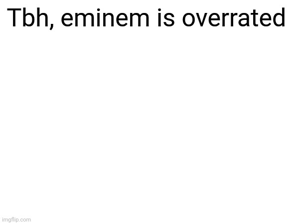 Tbh | Tbh, eminem is overrated | image tagged in eminem,overrated,memes,funny | made w/ Imgflip meme maker