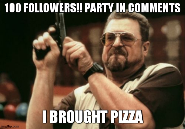 YESH YES YES | 100 FOLLOWERS!! PARTY IN COMMENTS; I BROUGHT PIZZA | image tagged in memes,am i the only one around here | made w/ Imgflip meme maker