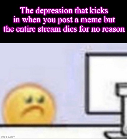 Zad | The depression that kicks in when you post a meme but the entire stream dies for no reason | image tagged in zad | made w/ Imgflip meme maker