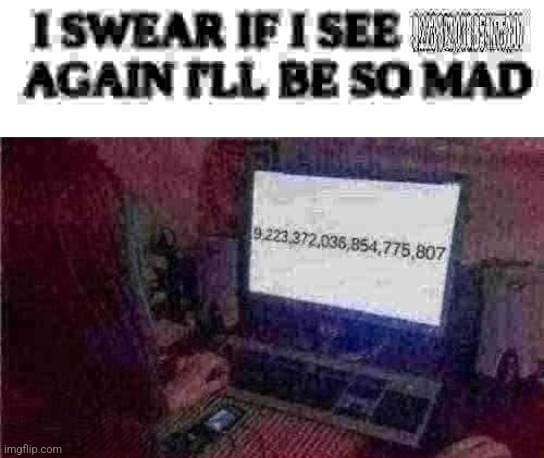 I SWEAR IF I SEE 9,223,372,036,854,775,807 AGAIN I'LL BE SO MAD! | image tagged in i swear if i see 9 223 372 036 854 775 807 again i'll be so mad | made w/ Imgflip meme maker