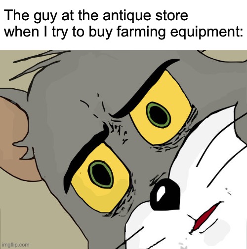Unsettled Tom | The guy at the antique store when I try to buy farming equipment: | image tagged in memes,unsettled tom | made w/ Imgflip meme maker