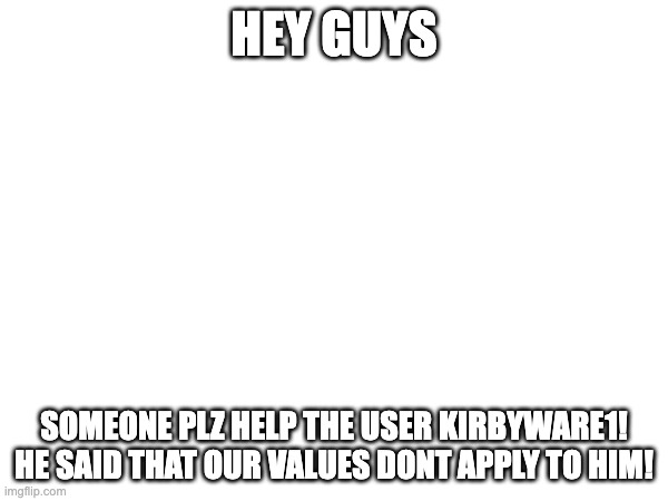 HEY GUYS; SOMEONE PLZ HELP THE USER KIRBYWARE1! HE SAID THAT OUR VALUES DONT APPLY TO HIM! | made w/ Imgflip meme maker