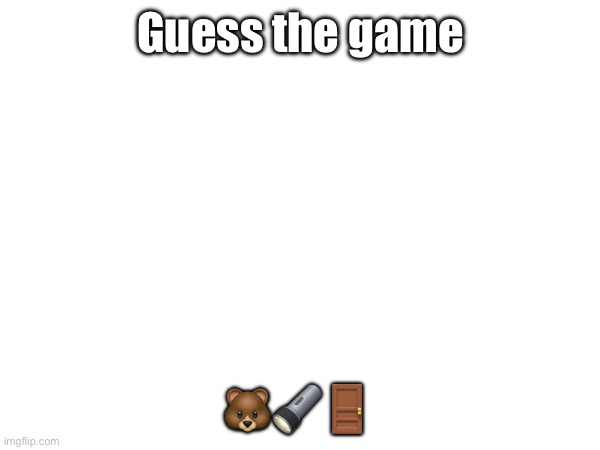 I’m so silly seriously help me | Guess the game; 🐻🔦🚪 | made w/ Imgflip meme maker