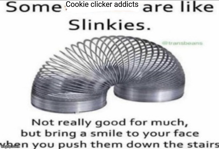 Cookie clicker addicts are like slinkies | Cookie clicker addicts | image tagged in some _ are like slinkies,video games,jpfan102504 | made w/ Imgflip meme maker
