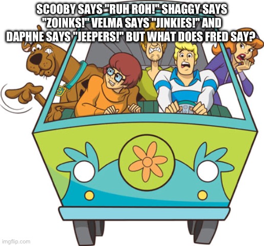 Scooby Doo | SCOOBY SAYS "RUH ROH!" SHAGGY SAYS "ZOINKS!" VELMA SAYS "JINKIES!" AND DAPHNE SAYS "JEEPERS!" BUT WHAT DOES FRED SAY? | image tagged in memes,scooby doo | made w/ Imgflip meme maker