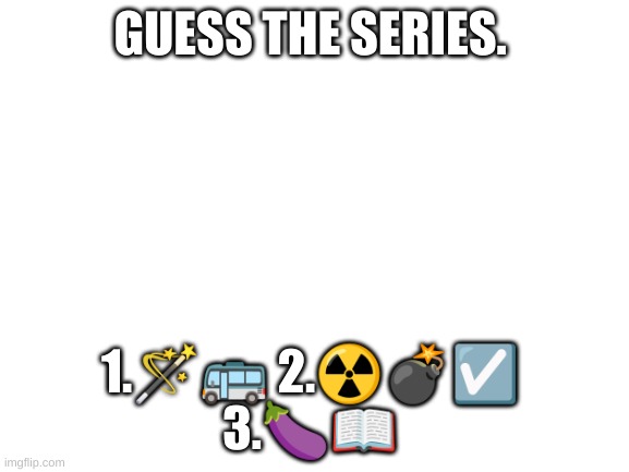 guess the series | GUESS THE SERIES. 1.🪄🚌 2.☢💣☑ 
3.🍆📖 | image tagged in blank white template | made w/ Imgflip meme maker