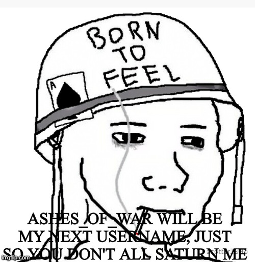 Cuz' you would | ASHES_OF_WAR WILL BE MY NEXT USERNAME, JUST SO YOU DON'T ALL SATURN ME | image tagged in war wojak | made w/ Imgflip meme maker