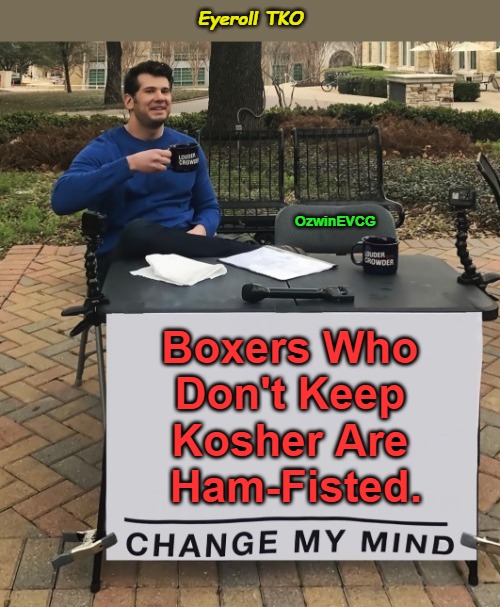 Eyeroll TKO | Eyeroll TKO; OzwinEVCG; Boxers Who 

Don't Keep 

Kosher Are 

Ham-Fisted. | image tagged in silly,judaism,change my mind,boxing,food,real talk | made w/ Imgflip meme maker