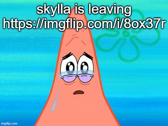 Crying Patrick  | skylla is leaving https://imgflip.com/i/8ox37r | image tagged in crying patrick | made w/ Imgflip meme maker
