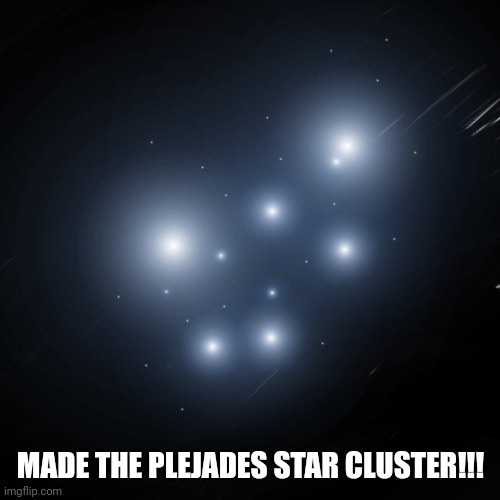 MADE THE PLEJADES STAR CLUSTER!!! | made w/ Imgflip meme maker